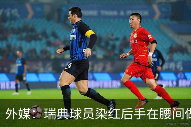 外媒：瑞典球员染红后手在腰间做不雅动作，可能被追加禁赛