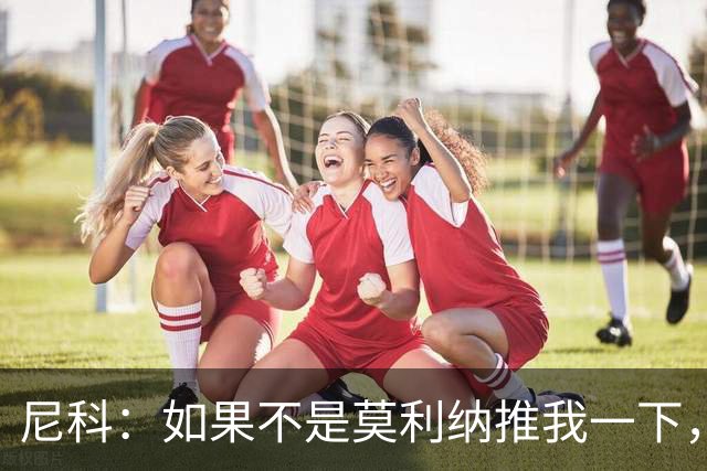 尼科：如果不是莫利纳推我一下，我在世界杯决赛时就顶不到那个球