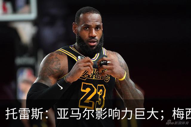 托雷斯：亚马尔影响力巨大；梅西是历史最佳