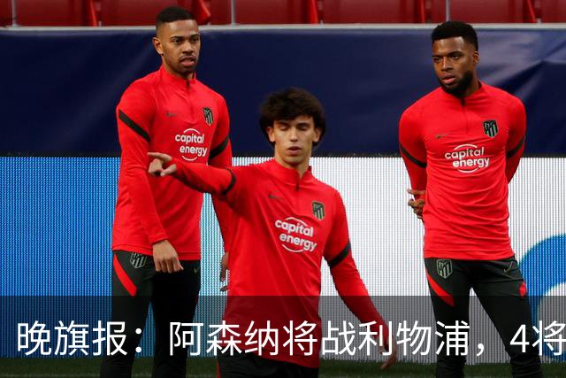 晚旗报：阿森纳将战利物浦，4将伤疑，萨卡缺阵