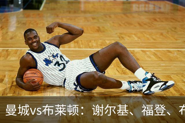 曼城vs布莱顿：谢尔基、福登、布阿迪首发，阿兰、鲁利出战