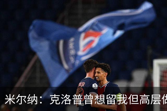 米尔纳：克洛普曾想留我但高层做出不同决定 遗憾错失欧联杯冠军