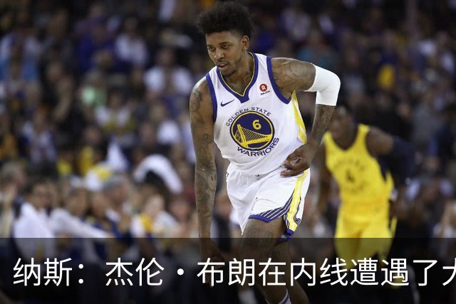 纳斯：杰伦·布朗在内线遭遇了大量防守 有些机会不错但没进