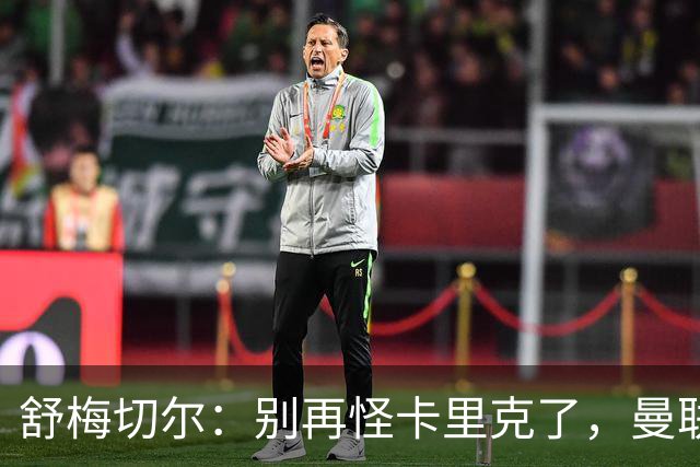 舒梅切尔：别再怪卡里克了，曼联的问题根本不在他身上