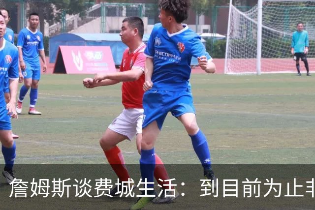 詹姆斯谈费城生活：到目前为止非常棒