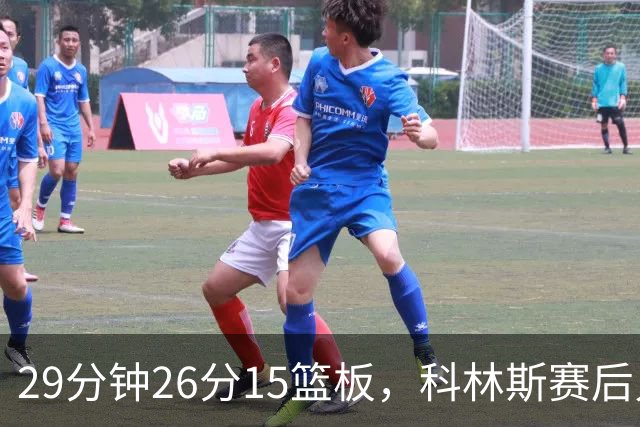 29分钟26分15篮板，科林斯赛后只夸了球队一件事