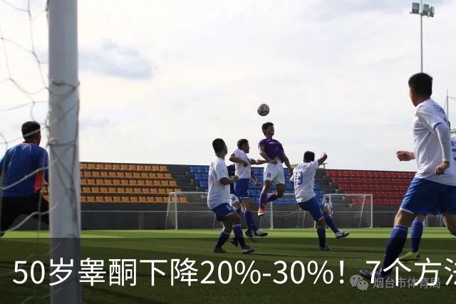 50岁睾酮下降20%-30%！7个方法有效促睾，找回旺盛精力