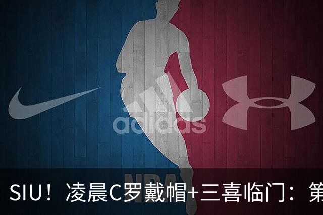 SIU！凌晨C罗戴帽+三喜临门：第985球+最伟大名号+重回国家队！